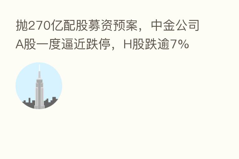 抛270亿配股募资预案,中金公司A股一度逼近跌停,H股跌逾7%