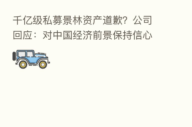 千亿级私募景林资产道歉?公司回应:对中国经济前景保持信心