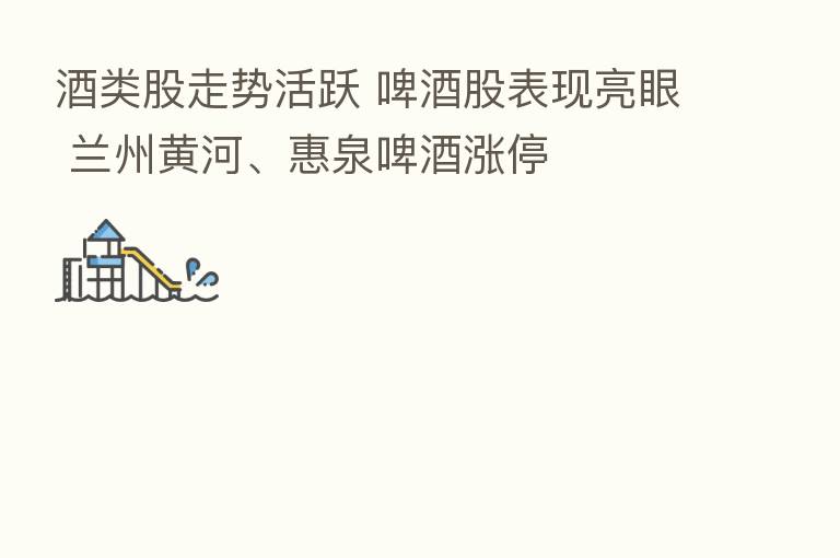 酒类股走势活跃 啤酒股表现亮眼 兰州黄河、惠泉啤酒涨停