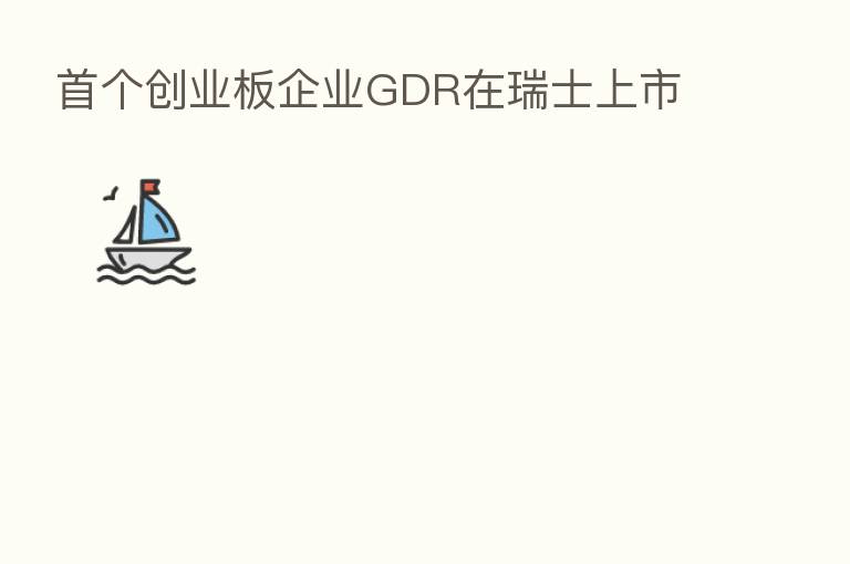 首个创业板企业GDR在瑞士上市
