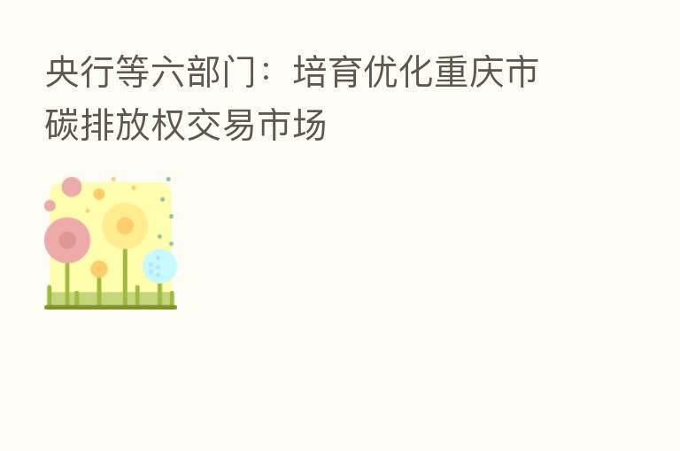 央行等六部门:培育优化重庆市碳排放权交易市场