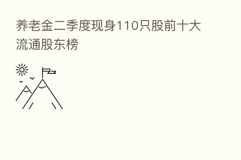 养老金二季度现身110只股前十大流通股东榜