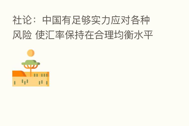 社论:中国有足够实力应对各种风险 使汇率保持在合理均衡水平