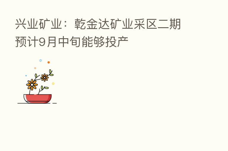 兴业矿业:亁金达矿业采区二期预计9月中旬能够投产