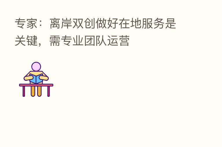 专家:离岸双创做好在地服务是关键,需专业团队运营