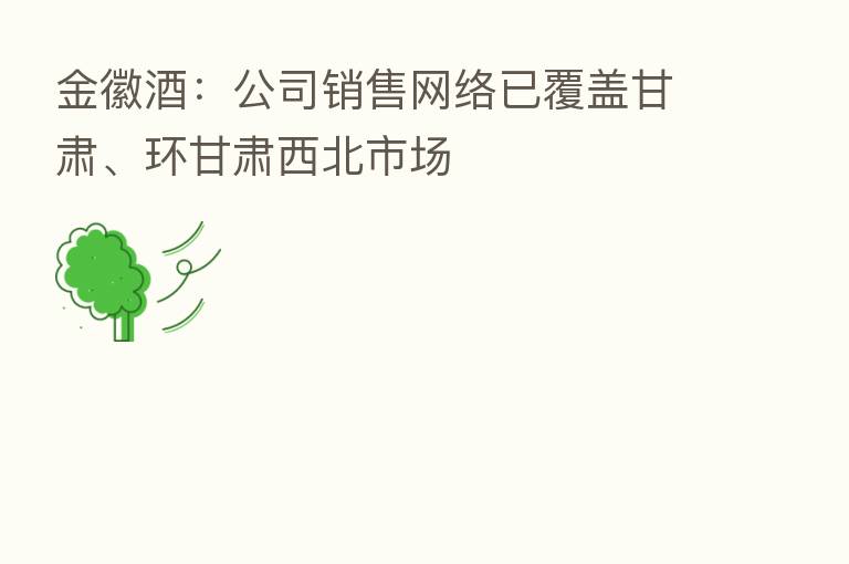 金徽酒:公司销售网络已覆盖甘肃、环甘肃西北市场