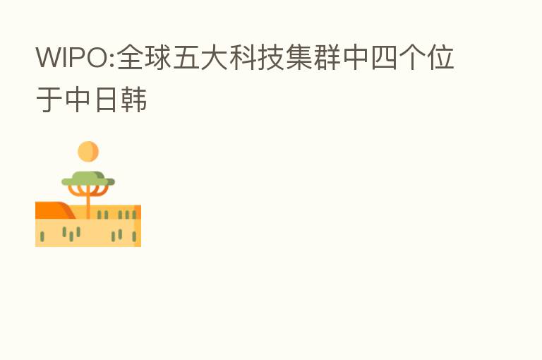 WIPO:全球五大科技集群中四个位于中日韩