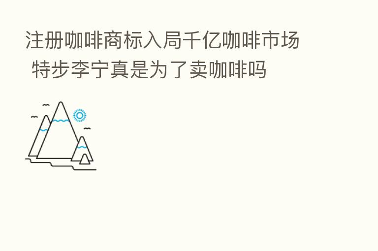 注册咖啡商标入局千亿咖啡市场 特步李宁真是为了卖咖啡吗