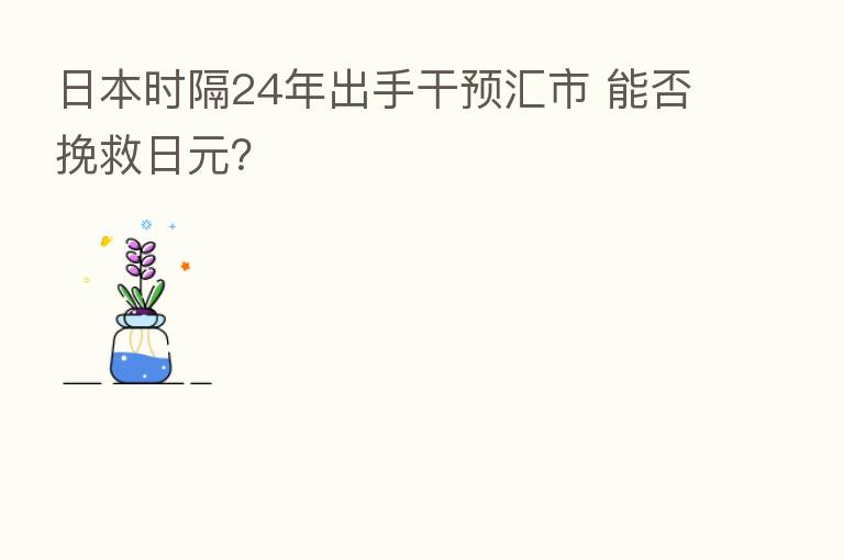日本时隔24年出手干预汇市 能否挽救日元？