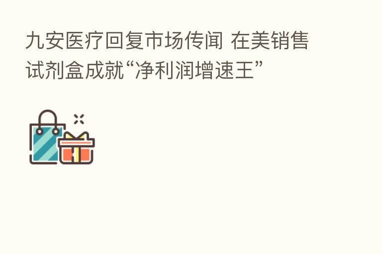 九安医疗回复市场传闻 在美销售试剂盒成就“净利润增速王”