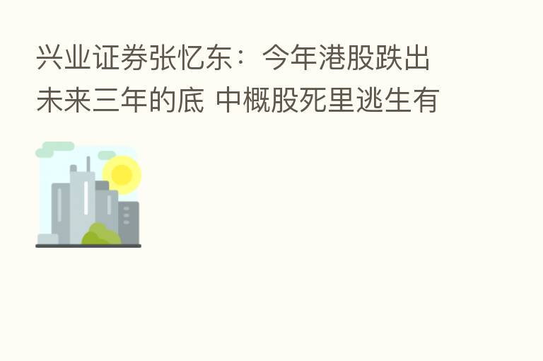 兴业证券张忆东:今年港股跌出未来三年的底 中概股死里逃生有利于港股价值重估