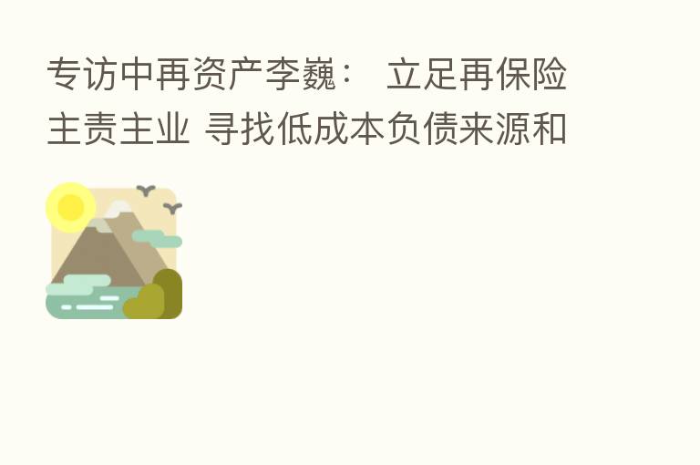 专访中再资产李巍： 立足再保险主责主业 寻找低成本负债来源和高性价比配置机会