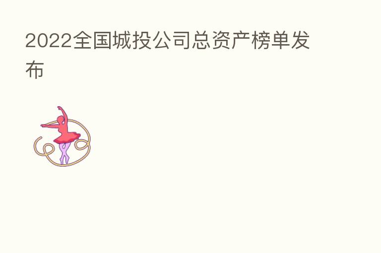 2022全国城投公司总资产榜单发布