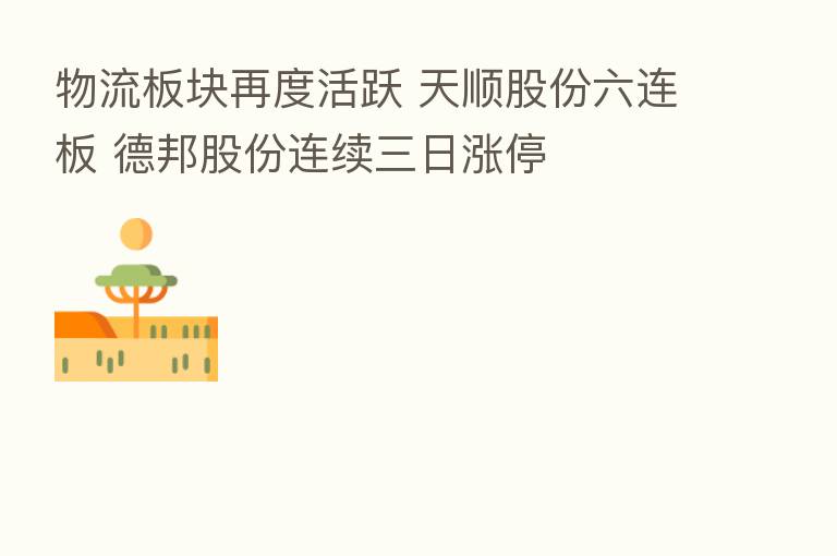 物流板块再度活跃 天顺股份六连板 德邦股份连续三日涨停