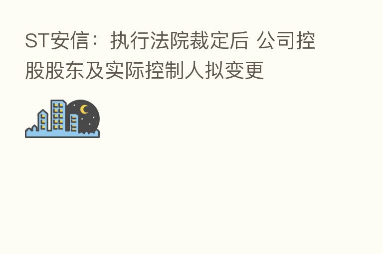 ST安信:执行法院裁定后 公司控股股东及实际控制人拟变更