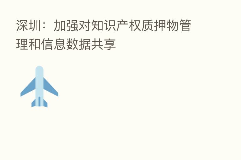 深圳:加强对知识产权质押物管理和信息数据共享