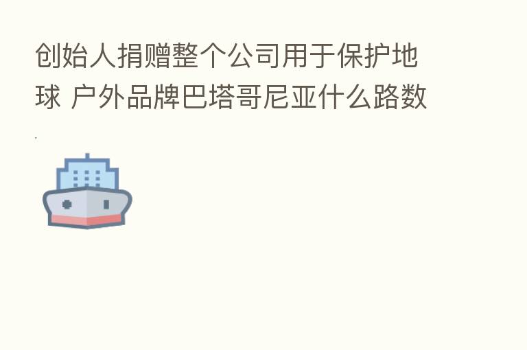 创始人捐赠整个公司用于保护地球 户外品牌巴塔哥尼亚什么路数