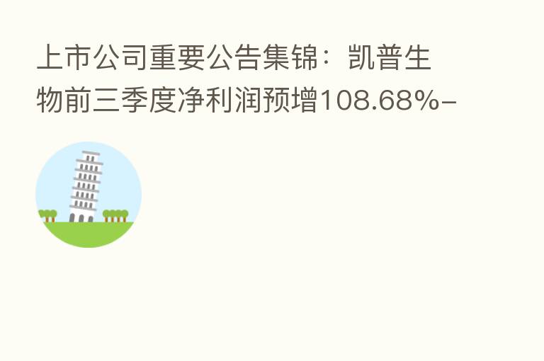上市公司重要公告集锦：凯普生物前三季度净利润预增108.68%-124.14%