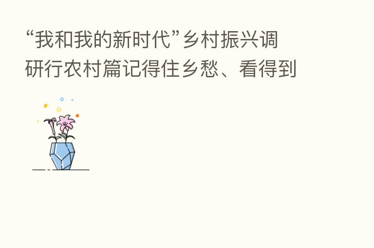 “我和我的新时代”乡村振兴调研行农村篇记得住乡愁、看得到奔头 我国加速建设宜居宜业新农村