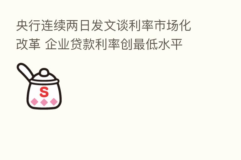 央行连续两日发文谈利率市场化改革 企业贷款利率创 低水平