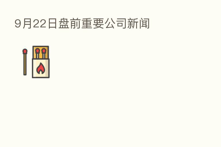 9月22日盘前重要公司新闻