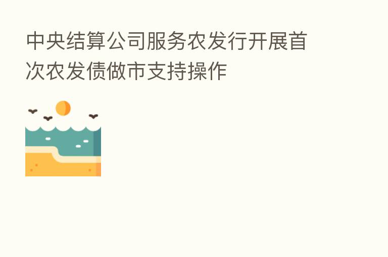 中央结算公司服务农发行开展首次农发债做市支持操作