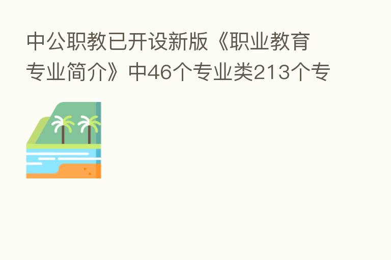 中公职教已开设新版《职业教育专业简介》中46个专业类213个专业