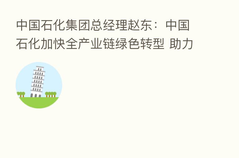 中国石化集团总经理赵东:中国石化加快全产业链绿色转型 助力实现碳中和