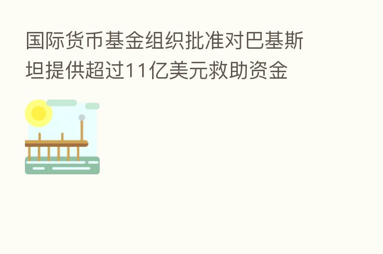 国际货币基金组织批准对巴基斯坦提供超过11亿美元救助资金