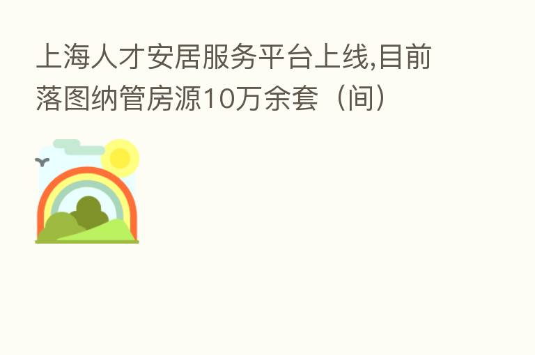 上海人才安居服务平台上线,目前落图纳管房源10万余套(间)