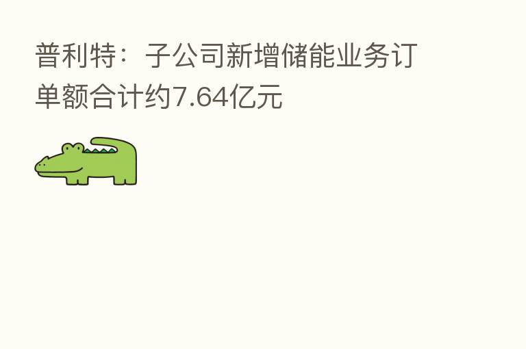普利特：子公司新增储能业务订单额合计约7.64亿元