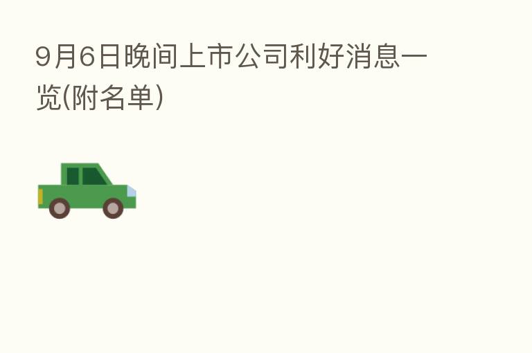9月6日晚间上市公司利好消息一览(附名单)