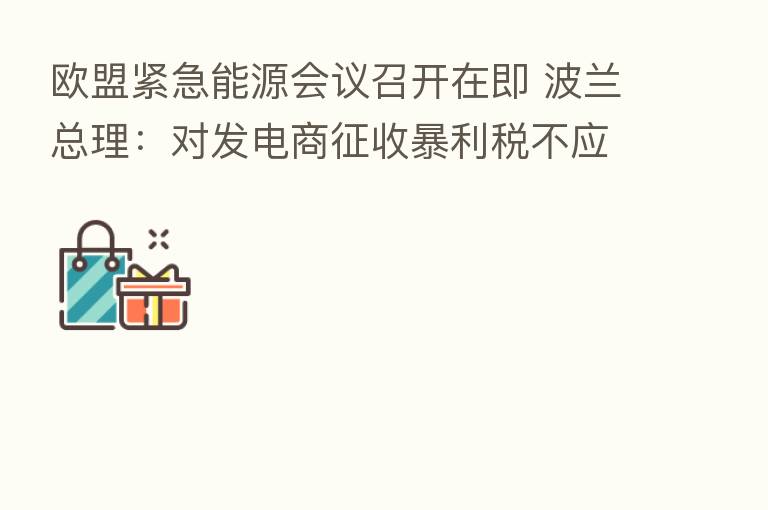 欧盟紧急能源会议召开在即 波兰总理:对发电商征收暴利税不应是优先事项