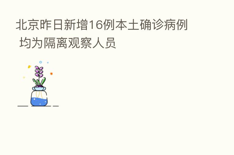 北京昨日新增16例本土确诊病例 均为隔离观察人员