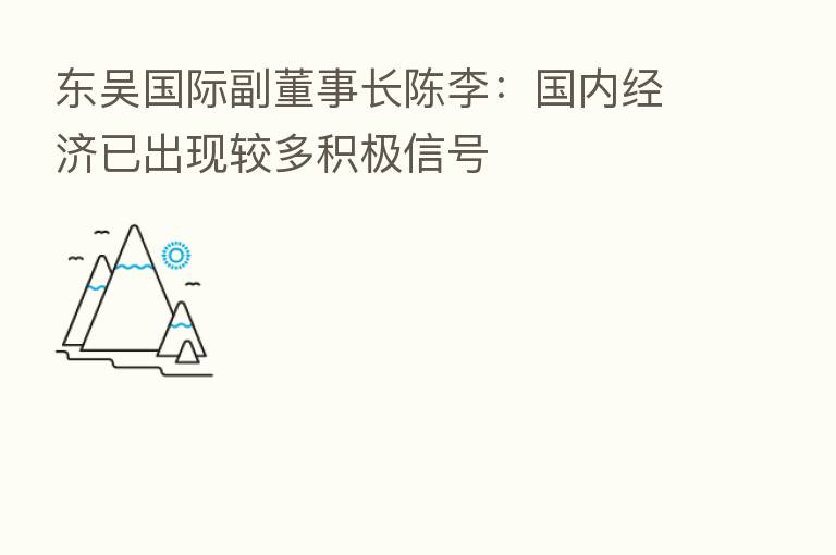 东吴国际副董事长陈李:国内经济已出现较多积极信号
