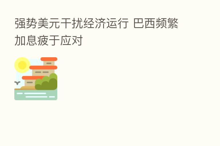 强势美元干扰经济运行 巴西频繁加息疲于应对