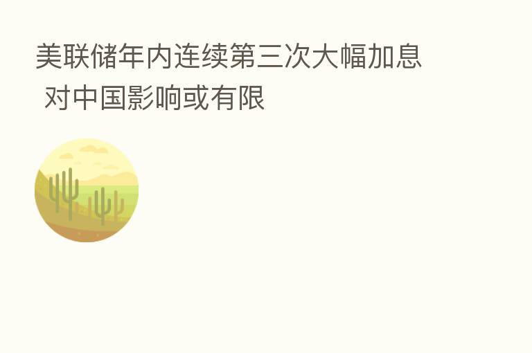 美联储年内连续 三次大幅加息 对中国影响或有限