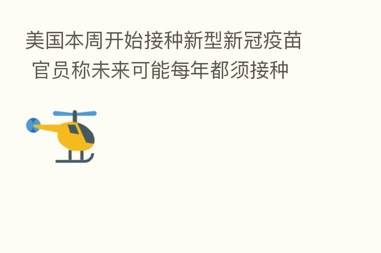 美国本周开始接种新型新冠疫苗 官员称未来可能每年都须接种