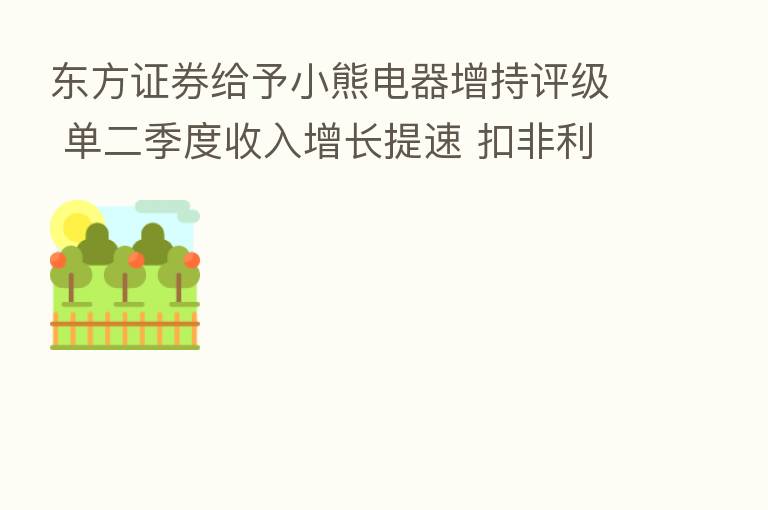 东方证券给予小熊电器增持评级 单二季度收入增长提速 扣非利润持续改善 目标价格为54.73元