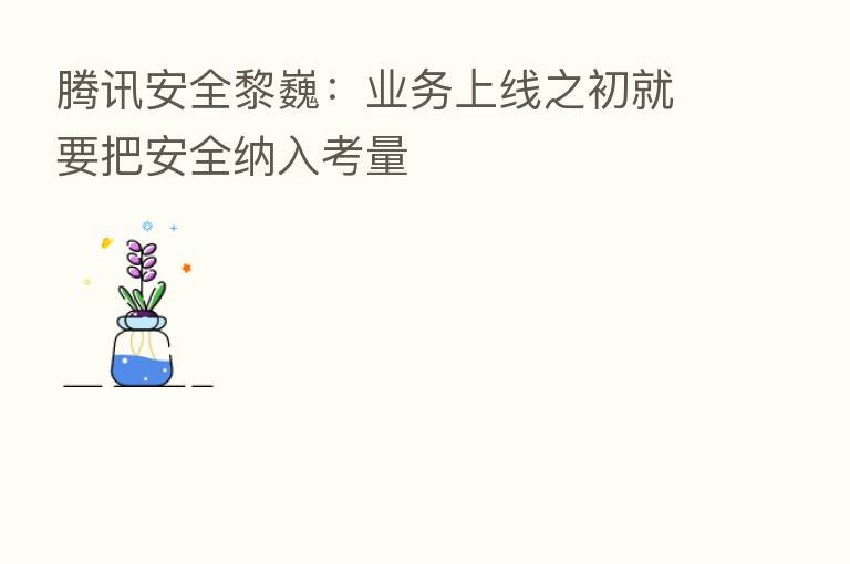 腾讯安全黎巍:业务上线之初就要把安全纳入考量