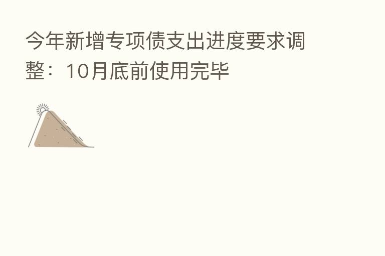 今年新增专项债支出进度要求调整:10月底前使用完毕