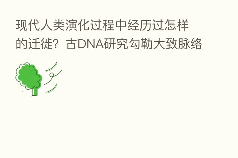 现代人类演化过程中经历过怎样的迁徙?古DNA研究勾勒大致脉络