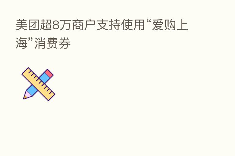 美团超8万商户支持使用“爱购上海”消费券