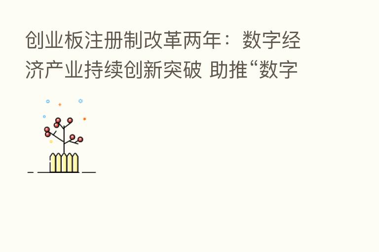 创业板注册制改革两年:数字经济产业持续创新突破 助推“数字中国”发展