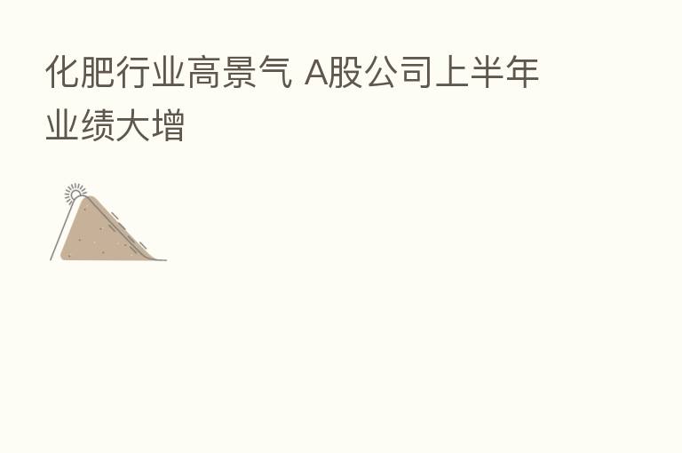 化肥行业高景气 A股公司上半年业绩大增