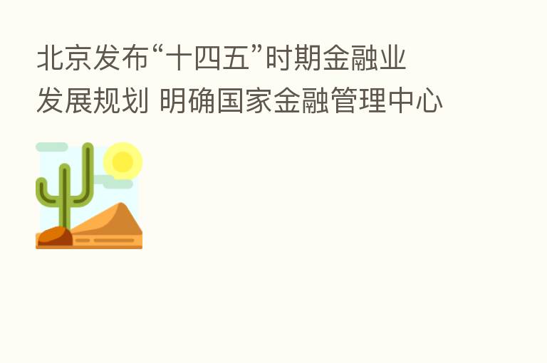 北京发布“十四五”时期金融业发展规划 明确国家金融管理中心建设目标举措