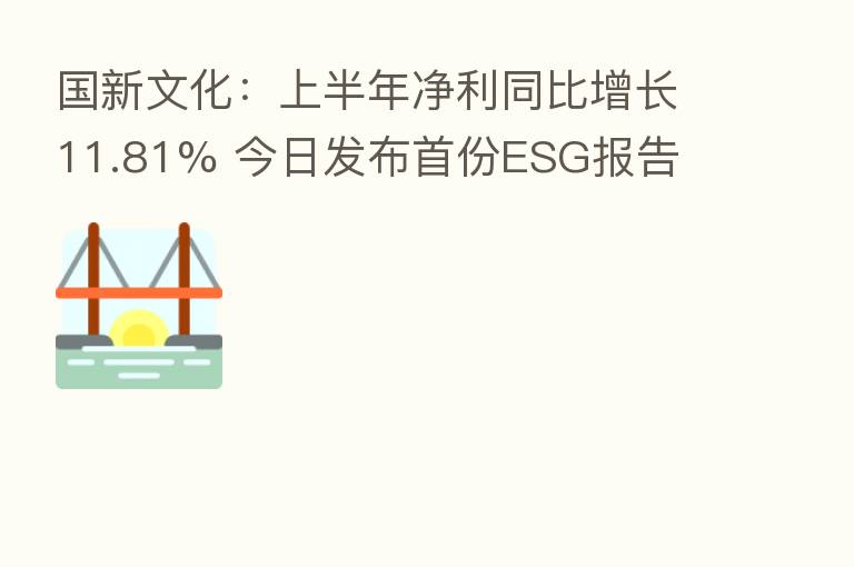 国新文化：上半年净利同比增长11.81% 今日发布首份ESG报告