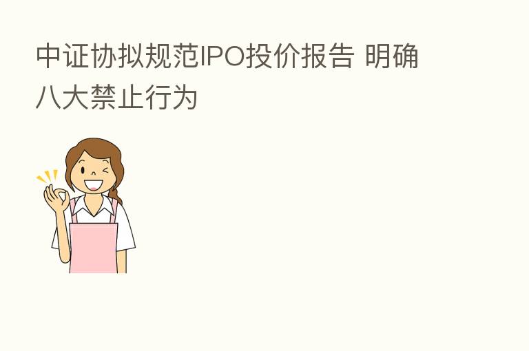 中证协拟规范IPO投价报告 明确八大禁止行为
