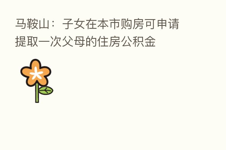 马鞍山:子女在本市购房可申请提取一次父母的住房公积金