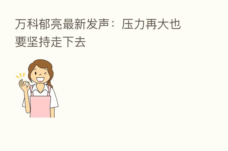 万科郁亮新 发声:压力再大也要坚持走下去